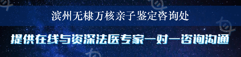 滨州无棣万核亲子鉴定咨询处